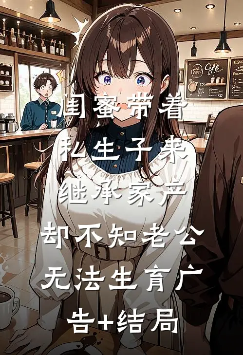 闺蜜带着私生子来继承家产，却不知老公无法生育广告+结局