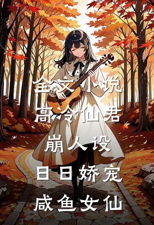 全文小说高冷仙君崩人设，日日娇宠咸鱼女仙