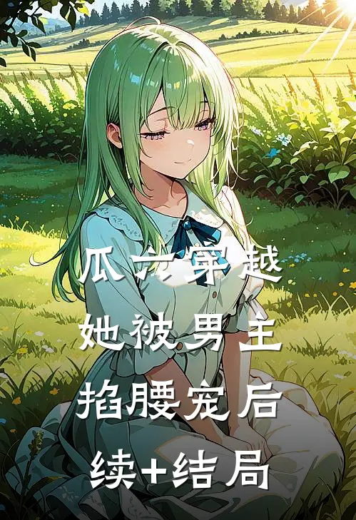 瓜六穿越，她被男主掐腰宠后续+结局