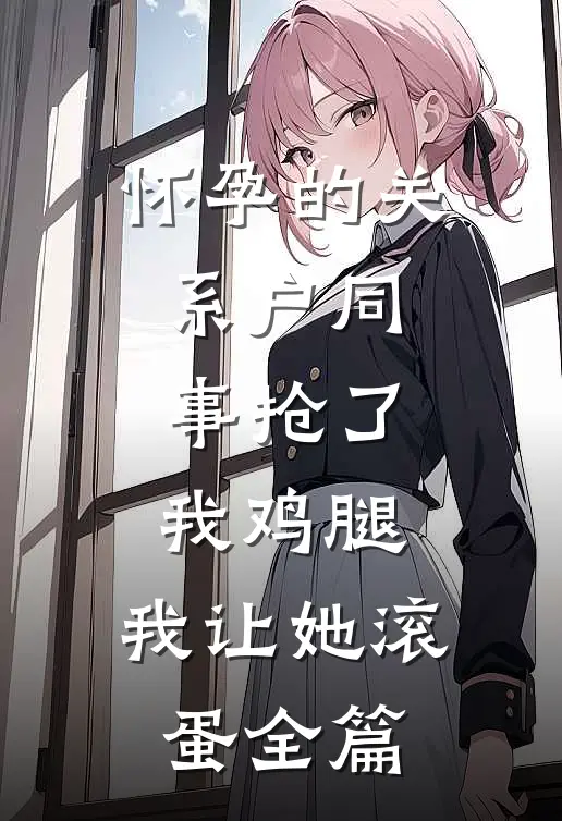 怀孕的关系户同事抢了我鸡腿，我让她滚蛋全篇