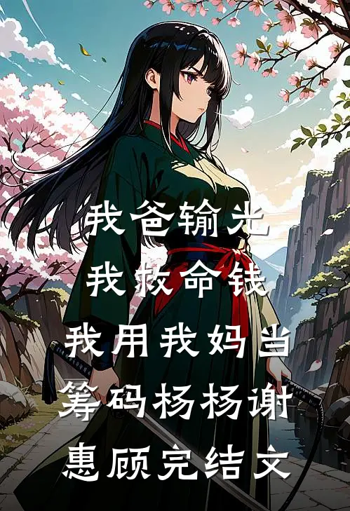 我爸输光我救命钱，我用我妈当筹码杨杨谢惠顾完结文