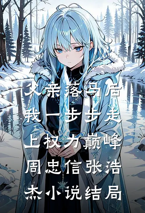 父亲落马后，我一步步走上权力巅峰周忠信张浩杰小说结局