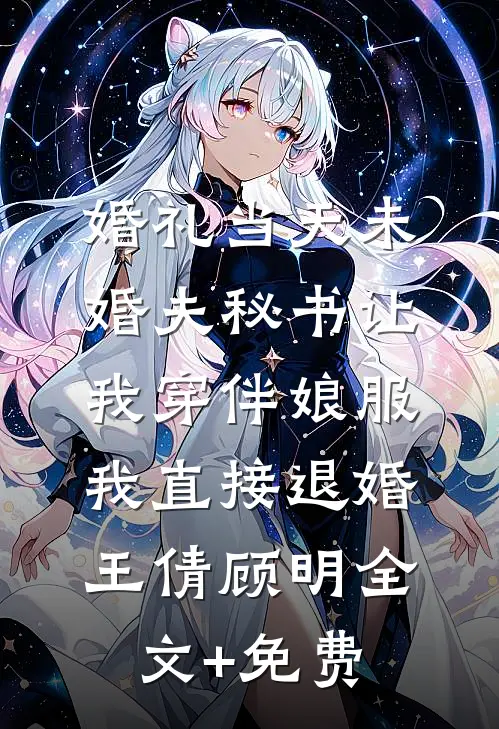 婚礼当天未婚夫秘书让我穿伴娘服，我直接退婚王倩顾明全文+免费