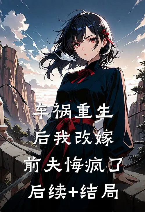 车祸重生后我改嫁，前夫悔疯了后续+结局