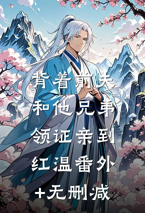 背着前夫，和他兄弟领证亲到红温番外+无删减