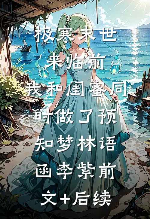 极寒末世来临前，我和闺蜜同时做了预知梦林语函李紫前文+后续