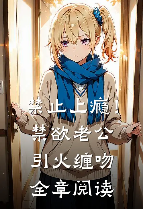 禁止上瘾！禁欲老公引火缠吻全章阅读