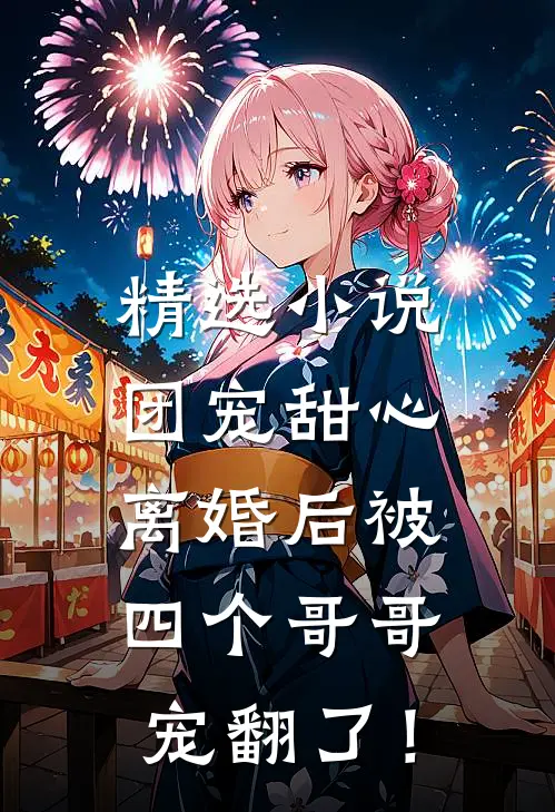精选小说团宠甜心，离婚后被四个哥哥宠翻了！