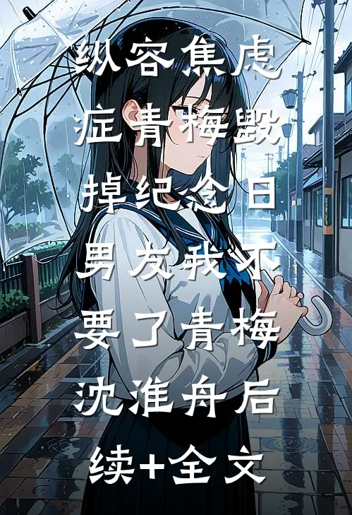 纵容焦虑症青梅毁掉纪念日，男友我不要了青梅沈淮舟后续+全文