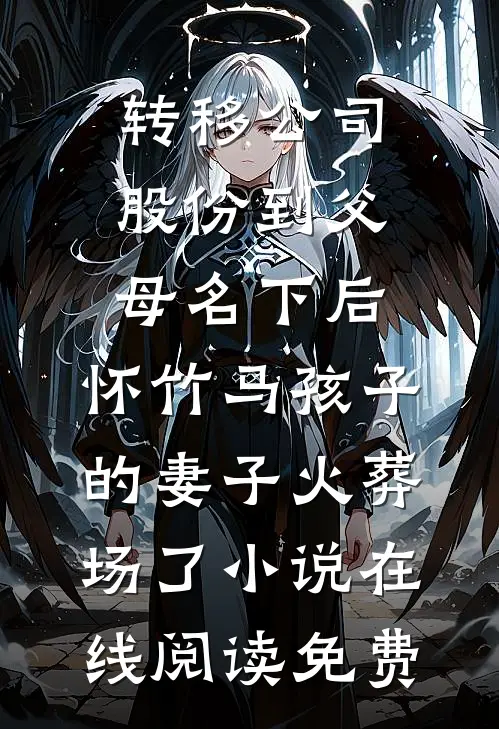 转移公司股份到父母名下后，怀竹马孩子的妻子火葬场了小说在线阅读免费