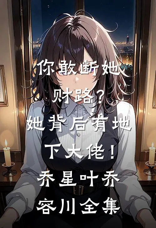 你敢断她财路？她背后有地下大佬！乔星叶乔容川全集