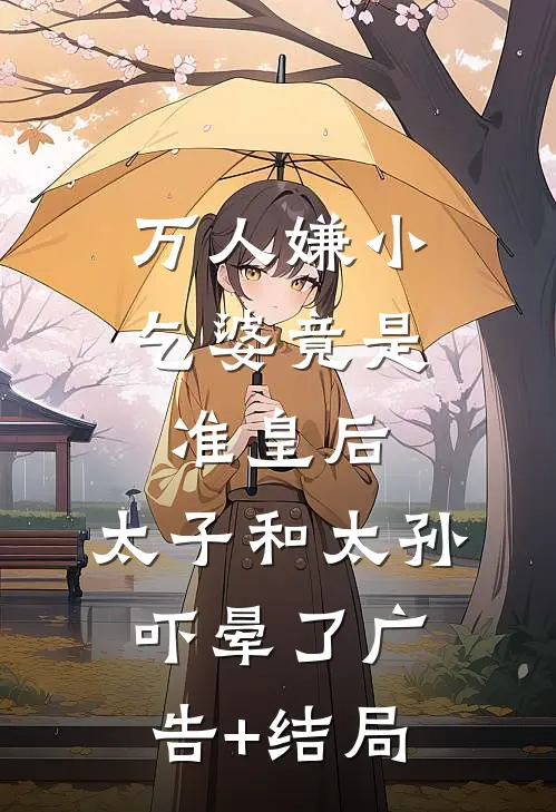万人嫌小乞婆竟是准皇后，太子和太孙吓晕了广告+结局