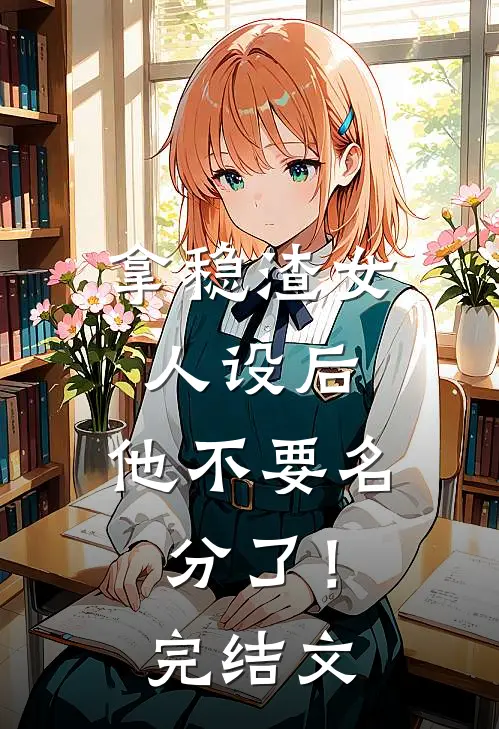 拿稳渣女人设后，他不要名分了！完结文