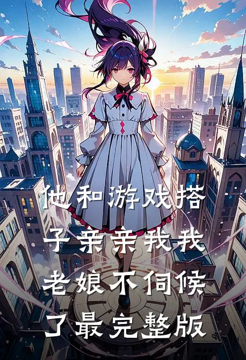 他和游戏搭子亲亲我我，老娘不伺候了最完整版