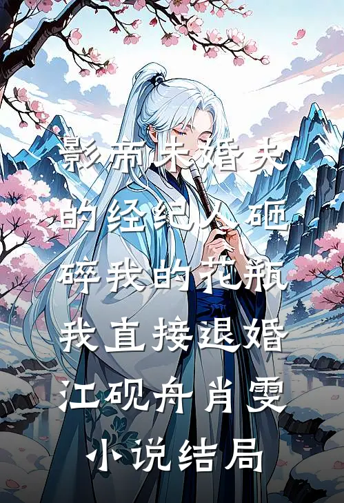 影帝未婚夫的经纪人砸碎我的花瓶，我直接退婚江砚舟肖雯小说结局