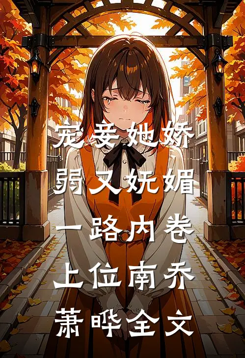 宠妾她娇弱又妩媚，一路内卷上位南乔萧晔全文