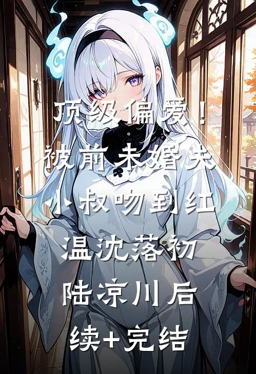 顶级偏爱！被前未婚夫小叔吻到红温沈落初陆凉川后续+完结
