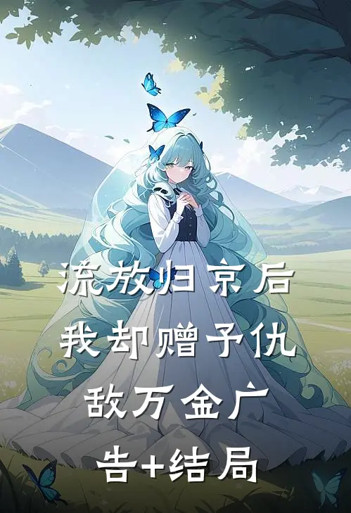 流放归京后，我却赠予仇敌万金广告+结局