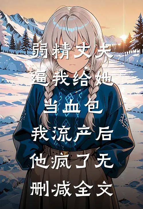 弱精丈夫逼我给她当血包，我流产后他疯了无删减全文