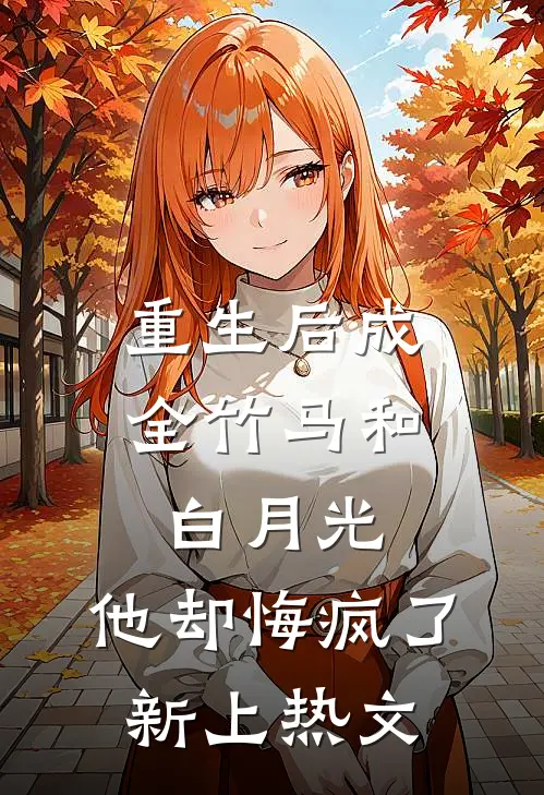 重生后成全竹马和白月光，他却悔疯了新上热文