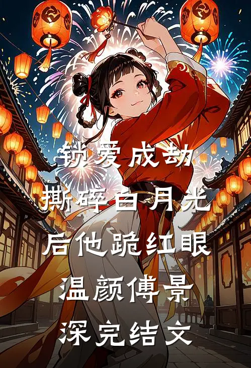 锁爱成劫：撕碎白月光后他跪红眼温颜傅景深完结文
