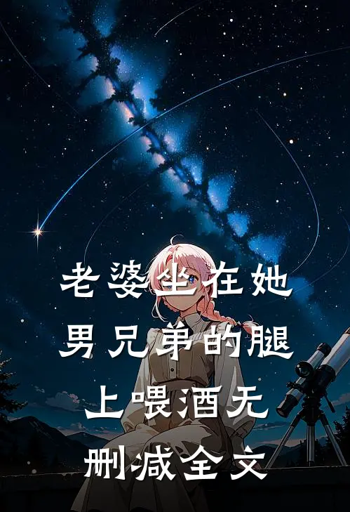 老婆坐在她男兄弟的腿上喂酒无删减全文