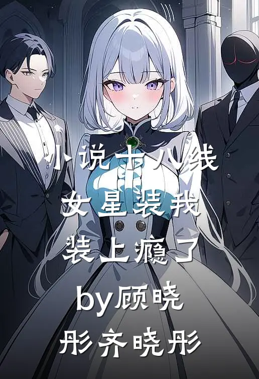 小说十八线女星装我装上瘾了by顾晓彤齐晓彤