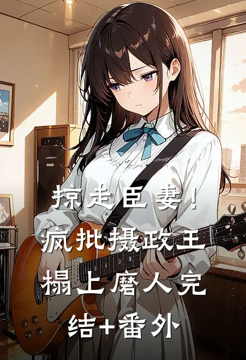 掠走臣妻！疯批摄政王榻上磨人完结+番外