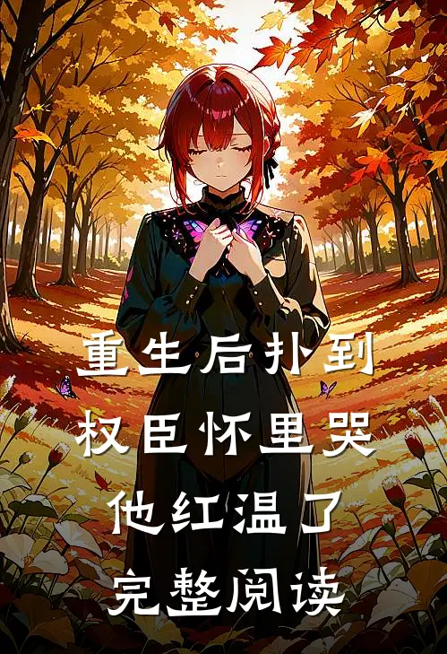重生后扑到权臣怀里哭，他红温了完整阅读