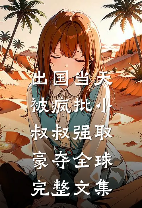 出国当天，被疯批小叔叔强取豪夺全球完整文集