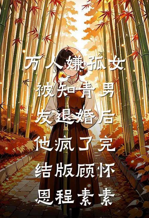 万人嫌孤女被知青男友退婚后，他疯了完结版顾怀恩程素素