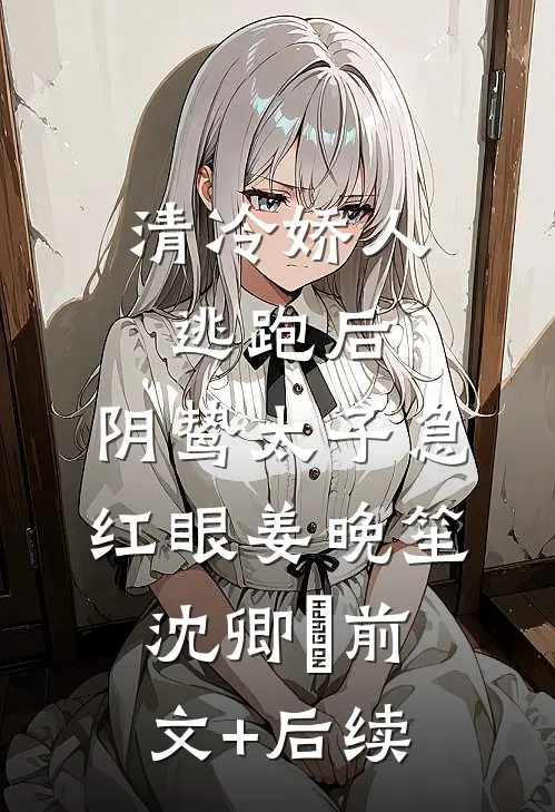 清冷娇人逃跑后，阴鸷太子急红眼姜晚笙沈卿玦前文+后续