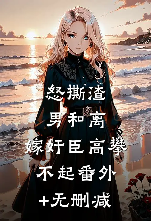怒撕渣男和离，嫁奸臣高攀不起番外+无删减