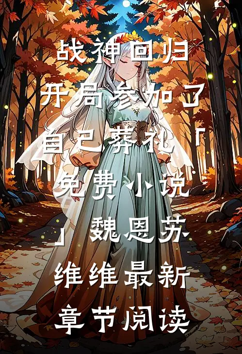 战神回归，开局参加了自己葬礼「免费小说」魏恩苏维维最新章节阅读