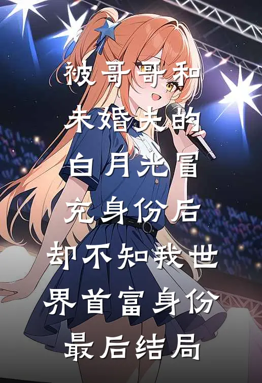 被哥哥和未婚夫的白月光冒充身份后，却不知我世界首富身份最后结局