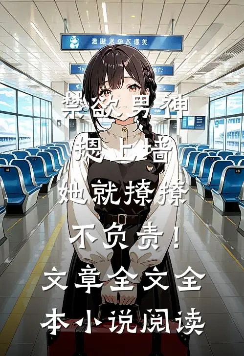 禁欲男神摁上墙，她就撩撩不负责！文章全文全本小说阅读