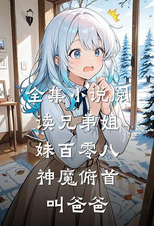全集小说阅读兄弟姐妹百零八，神魔俯首叫爸爸