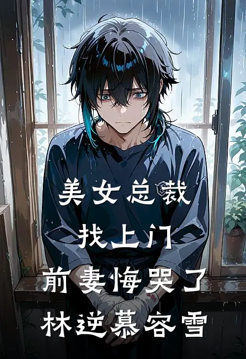 美女总裁找上门，前妻悔哭了林逆慕容雪
