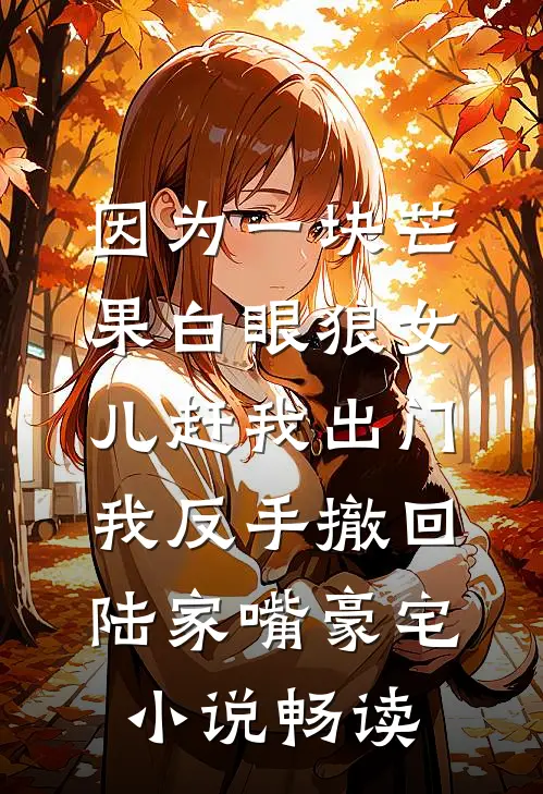因为一块芒果白眼狼女儿赶我出门，我反手撤回陆家嘴豪宅小说畅读