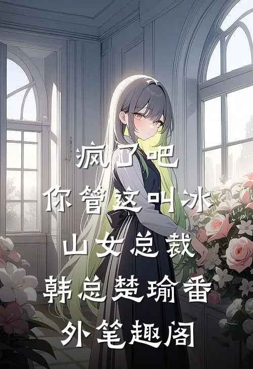 疯了吧，你管这叫冰山女总裁：韩总楚瑜番外笔趣阁