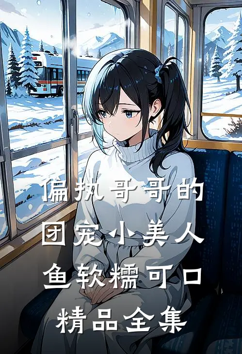偏执哥哥的团宠小美人鱼软糯可口精品全集