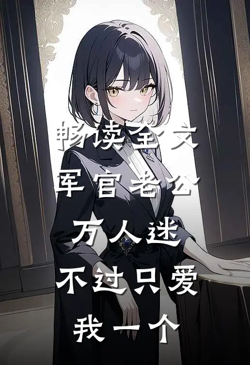 畅读全文军官老公万人迷，不过只爱我一个