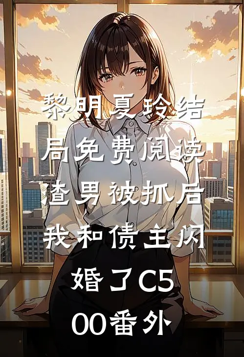 黎明夏玲结局免费阅读渣男被抓后，我和债主闪婚了C500番外