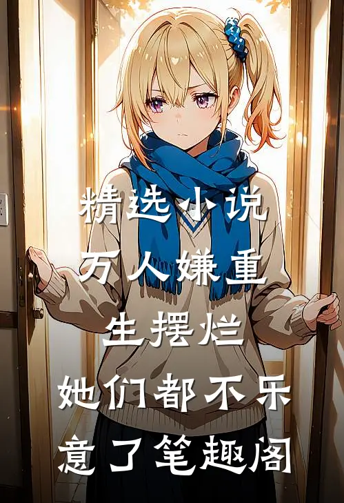 精选小说万人嫌重生摆烂,她们都不乐意了笔趣阁