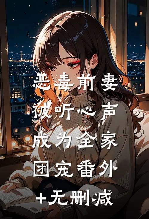 恶毒前妻被听心声，成为全家团宠番外+无删减