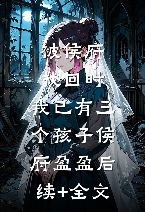 被侯府找回时，我已有三个孩子侯府盈盈后续+全文
