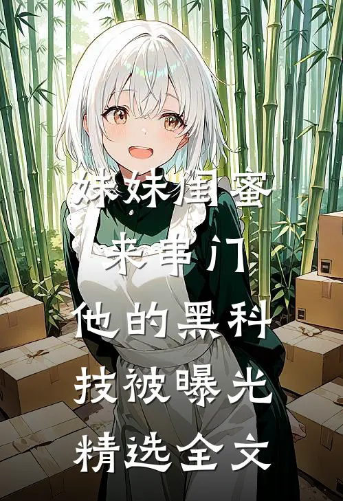 妹妹闺蜜来串门，他的黑科技被曝光精选全文
