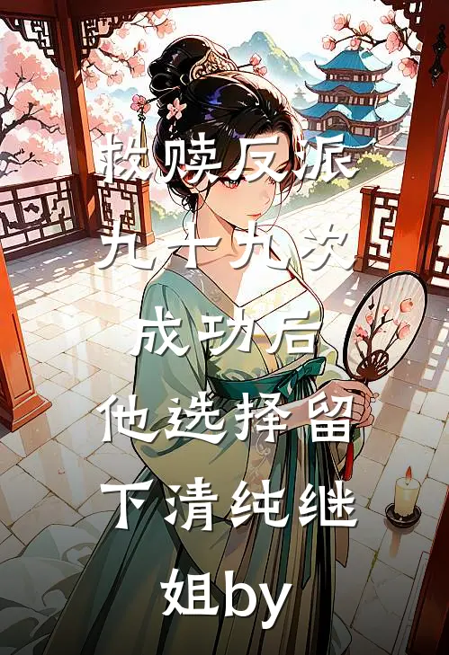 救赎反派九十九次成功后，他选择留下清纯继姐by