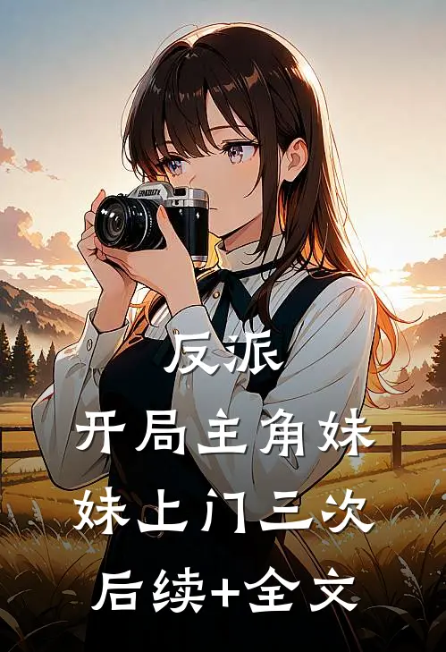 反派：开局主角妹妹上门三次后续+全文