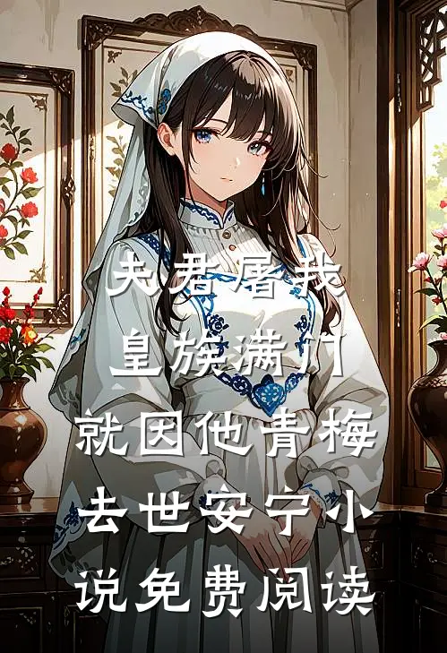 夫君屠我皇族满门，就因他青梅去世安宁小说免费阅读